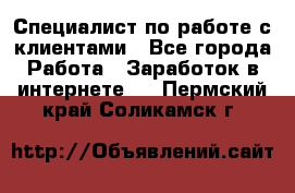 Специалист по работе с клиентами - Все города Работа » Заработок в интернете   . Пермский край,Соликамск г.